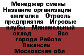 Менеджер смены › Название организации ­ Zажигалка › Отрасль предприятия ­ Игровые клубы › Минимальный оклад ­ 45 000 - Все города Работа » Вакансии   . Московская обл.,Климовск г.